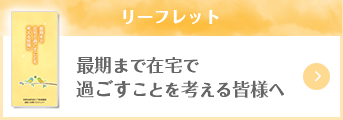 リーフレット「最期まで在宅で過ごすことを考える皆様へ」