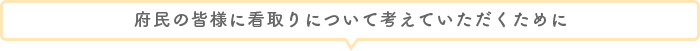 府民の皆様に看取りについて考えていただくために